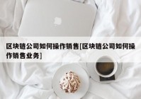 区块链公司如何操作销售[区块链公司如何操作销售业务]