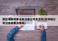 做区块链如果没有注册公司会怎样[区块链公司注册需要资质吗]