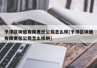 予淳区块链有限责任公司怎么样[予淳区块链有限责任公司怎么样啊]