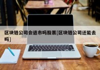 区块链公司会退市吗股票[区块链公司还能去吗]