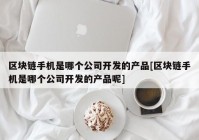 区块链手机是哪个公司开发的产品[区块链手机是哪个公司开发的产品呢]