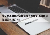 这才是香港最好的区块链公司英文[香港区块链投资有限公司]