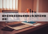 国外区块链资讯网站有哪些公司[海外区块链游戏]