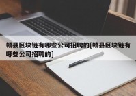 赣县区块链有哪些公司招聘的[赣县区块链有哪些公司招聘的]