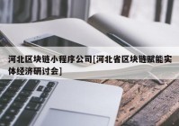 河北区块链小程序公司[河北省区块链赋能实体经济研讨会]