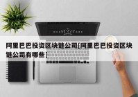 阿里巴巴投资区块链公司[阿里巴巴投资区块链公司有哪些]