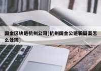 国金区块链杭州公司[杭州国金公链骗局案怎么处理]