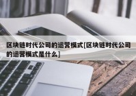 区块链时代公司的运营模式[区块链时代公司的运营模式是什么]