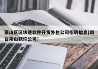 莱山区区块链软件开发外包公司招聘信息[烟台莱山软件公司]