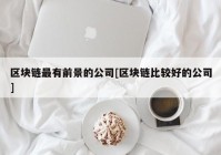 区块链最有前景的公司[区块链比较好的公司]