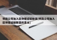 铁路公司加入区块链运输联盟[铁路公司加入区块链运输联盟的意义]