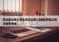 区块链注册公司名称怎么取[注册区块链公司流程和费用]