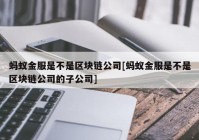 蚂蚁金服是不是区块链公司[蚂蚁金服是不是区块链公司的子公司]