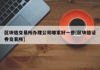 区块链交易所办理公司哪家好一些[区块链证券交易所]