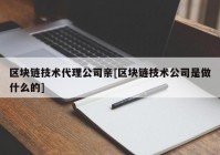 区块链技术代理公司亲[区块链技术公司是做什么的]