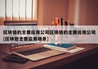 区块链的主要应用公司区块链的主要应用公司[区块链主要应用场景]