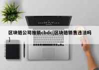 区块链公司推销cbdc[区块链销售违法吗]