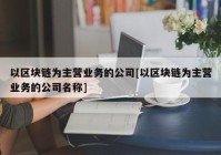 以区块链为主营业务的公司[以区块链为主营业务的公司名称]