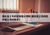 重庆有上市的区块链公司吗[重庆有上市的区块链公司吗知乎]