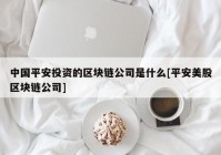中国平安投资的区块链公司是什么[平安美股区块链公司]