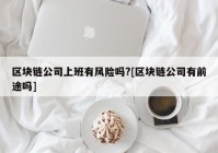 区块链公司上班有风险吗?[区块链公司有前途吗]