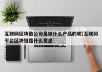互联网区块链公司是做什么产品的呢[互联网平台区块链是什么意思]