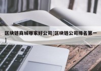 区块链商城哪家好公司[区块链公司排名第一]