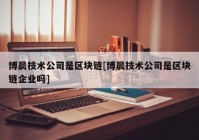 博晨技术公司是区块链[博晨技术公司是区块链企业吗]