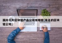 国内十大区块链产品公司有哪些[有名的区块链公司]